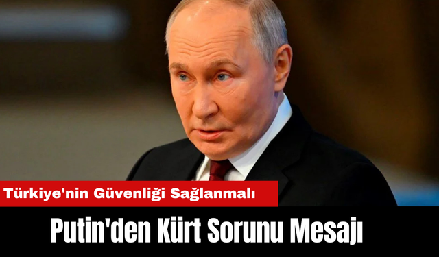 Putin'den Kürt Sorunu Mesajı: Türkiye'nin Güvenliği Sağlanmalı