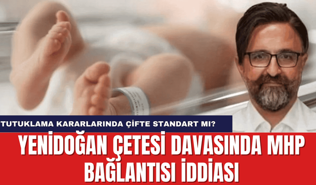 Yenidoğan Çetesi Davasında MHP Bağlantısı İddiası: Tutuklama Kararlarında Çifte Standart mı?