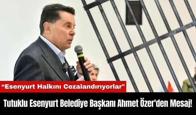 Tutuklu Esenyurt Belediye Başkanı Ahmet Özer'den Mesaj!