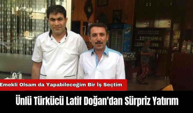 Ünlü Türkücü Latif Doğan'dan Sürpriz Yatırım