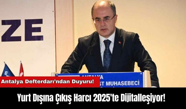 Antalya Defterdarı’ndan Duyuru! Yurt Dışına Çıkış Harcı 2025'te Dijitalleşiyor!