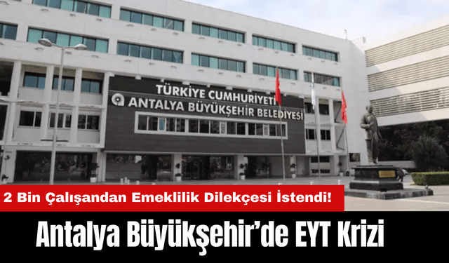 Antalya Büyükşehir’de EYT Krizi: 2 Bin Çalışandan Emeklilik Dilekçesi İstendi!