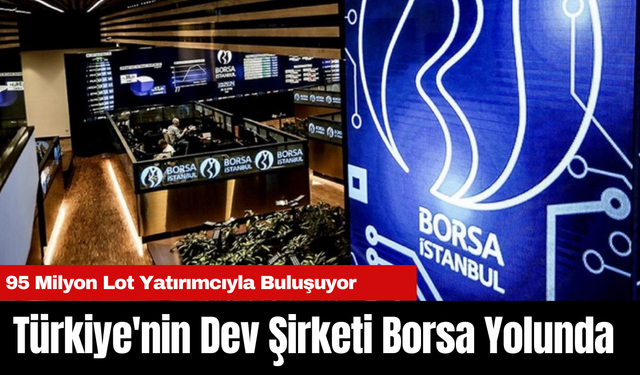 Türkiye'nin Dev Şirketi Borsa Yolunda: 95 Milyon Lot Yatırımcıyla Buluşuyor