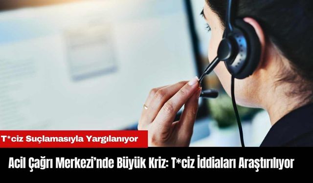 Acil Çağrı Merkezi’nde Büyük Kriz: Taciz İddiaları Araştırılıyor