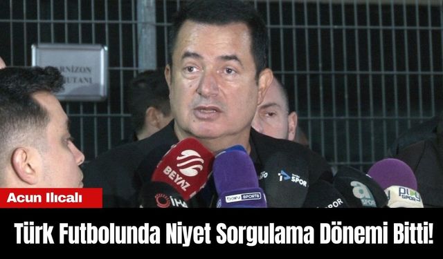 Acun Ilıcalı: “Türk Futbolunda Niyet Sorgulama Dönemi Bitti!”