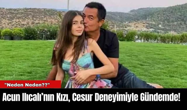 Acun Ilıcalı’nın Kızı, Cesur Deneyimiyle Gündemde!