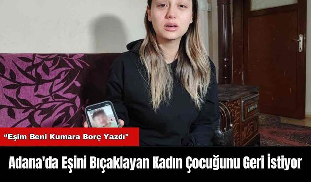 Adana'da Eşini Bıçaklayan Kadın Çocuğunu Geri İstiyor