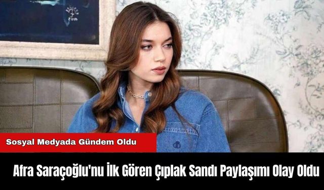 Afra Saraçoğlu'nu İlk Gören Çıplak Sandı Paylaşımı Olay Oldu