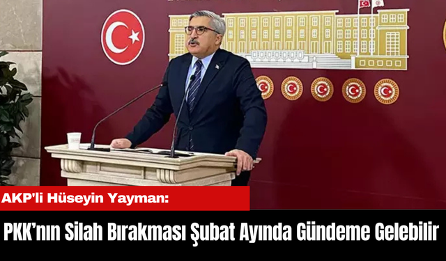 AKP'li Yayman: PKK’nın Silah Bırakması Şubat Ayında Gündeme Gelebilir