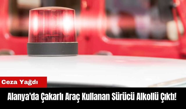 Alanya'da Çakarlı Araç Kullanan Sürücü Alkollü Çıktı! Ceza Yağdı