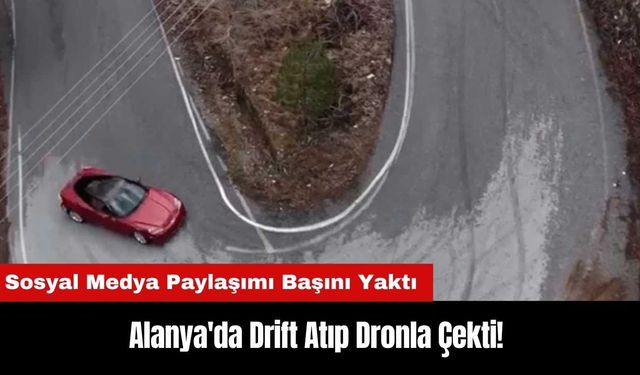 Alanya'da Drift Atıp Dronla Çekti! Sosyal Medya Paylaşımı Başını Yaktı