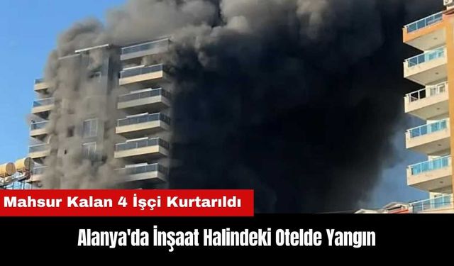 Alanya'da İnşaat Halindeki Otel Yandı! İşçiler Mahsur Kaldı