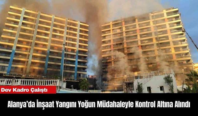 Alanya’da İnşaat Yangını Yoğun Müdahaleyle Kontrol Altına Alındı