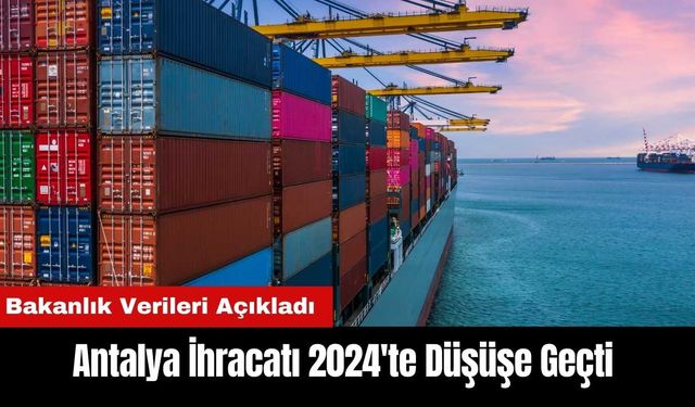 Antalya İhracatı 2024'te Düşüşe Geçti