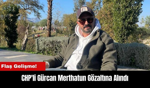 Antalya'da CHP'li Gürcan Merthatun Gözaltına Alındı