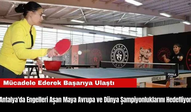 Antalya'da Engelleri Aşan Maya Avrupa ve Dünya Şampiyonluklarını Hedefliyor