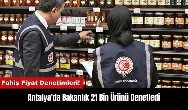 Antalya'da Fahiş Fiyat Denetimleri! Bakanlık 21 Bin Ürünü Denetledi