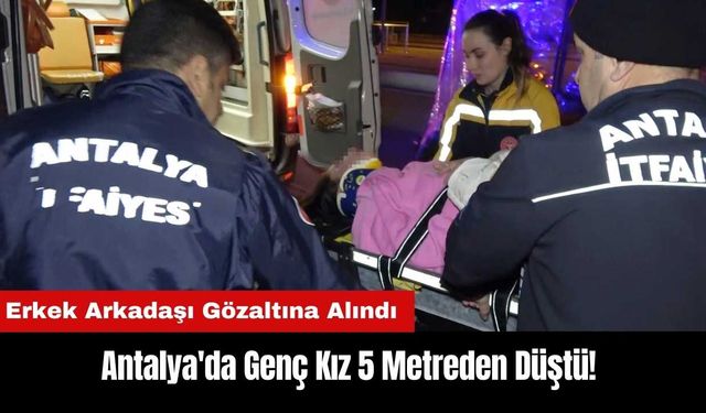 Antalya'da Genç Kız 5 Metreden Düştü! Erkek Arkadaşı Gözaltına Alındı