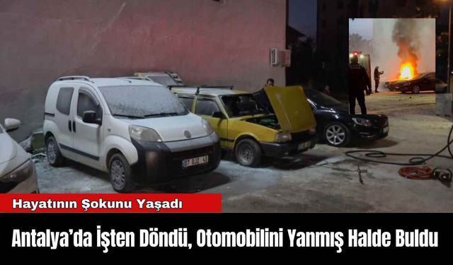 Antalya’da İşten Döndü, Otomobilini Yanmış Halde Buldu