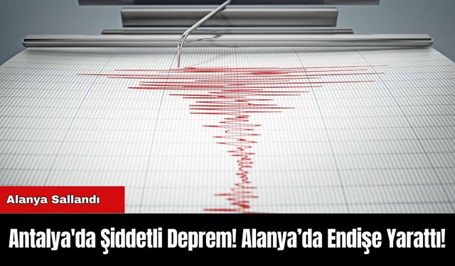 Antalya'da Şiddetli Deprem! Alanya’da Endişe Yarattı!