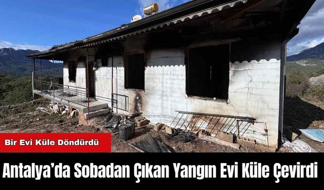 Antalya’da Sobadan Çıkan Yangın Evi Küle Çevirdi