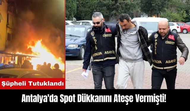 Antalya'da Spot Dükkanını Ateşe Vermişti! Tutuklandı