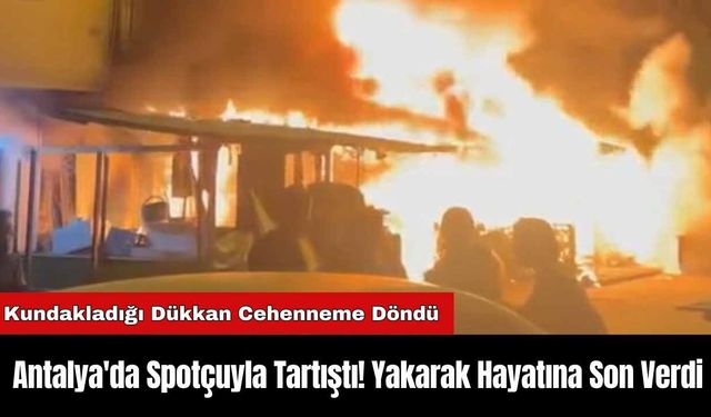 Antalya'da Spotçuyla Tartıştı! Yakarak Hayatına Son Verdi