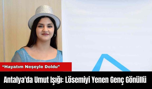 Antalya'da Umut Işığı: Lösemiyi Yenen Genç Gönüllü