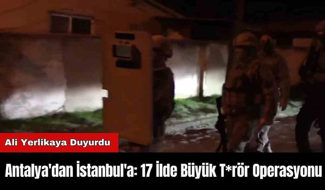 Antalya'dan İstanbul'a: 17 İlde Büyük T*rör Operasyonu