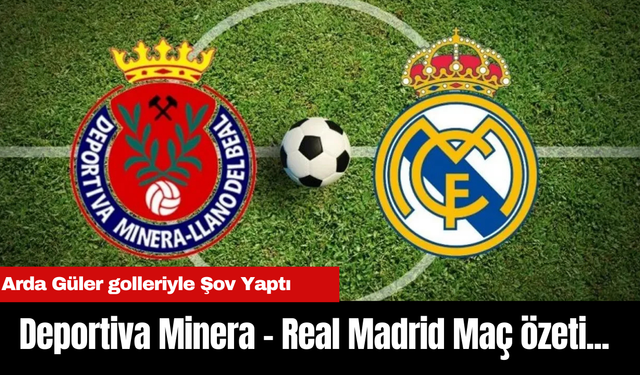 Deportiva Minera - Real Madrid Maç özeti... Arda Güler golleriyle Şov Yaptı