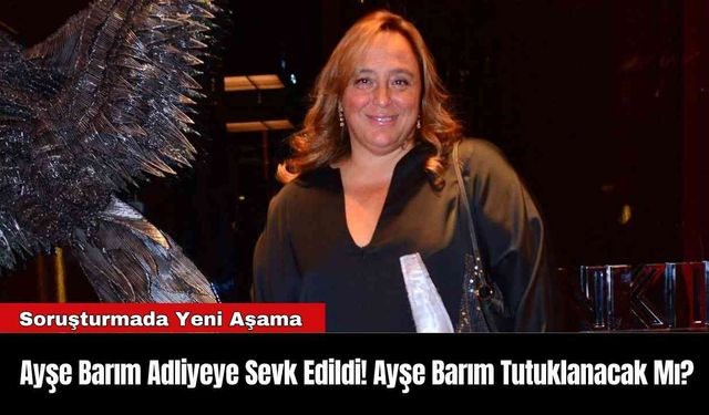 Ayşe Barım Adliyeye Sevk Edildi! Ayşe Barım Tutuklanacak Mı?