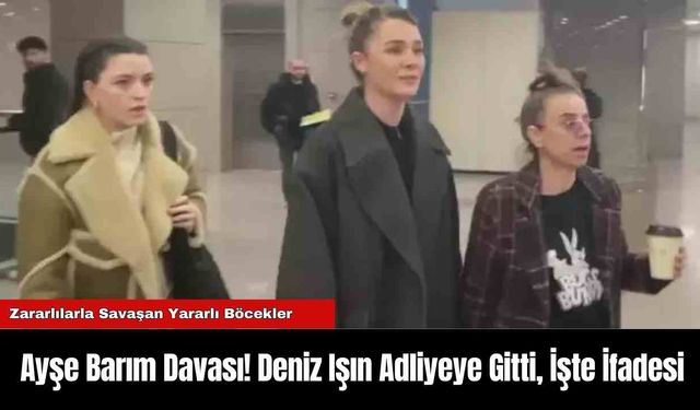 Ayşe Barım Davası! Deniz Işın Adliyeye Gitti, İşte İfadesi