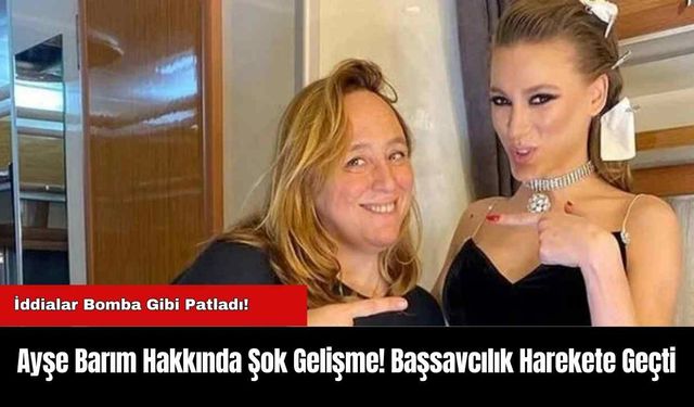 Ayşe Barım Hakkında Şok Gelişme! Başsavcılık Harekete Geçti