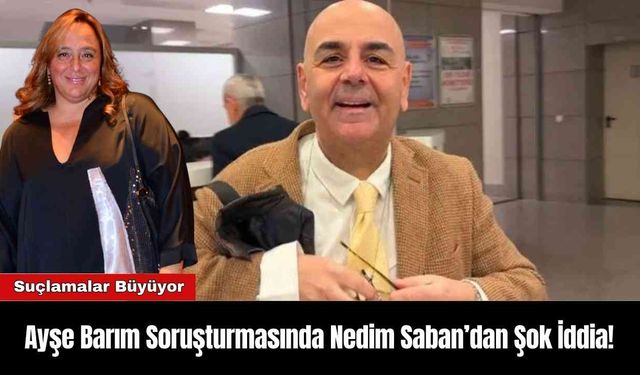 Ayşe Barım Soruşturmasında Nedim Saban’dan Şok İddia!