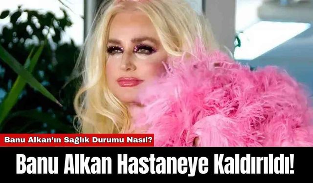 Banu Alkan Hastaneye Kaldırıldı!