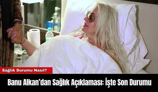 Banu Alkan’dan Sağlık Açıklaması: İşte Son Durumu