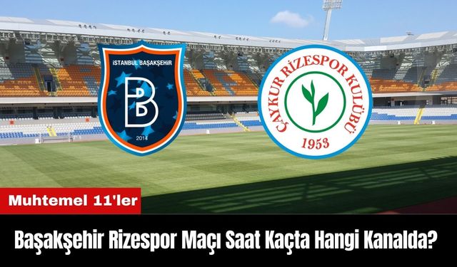 Başakşehir Rizespor Maçı Ne Zaman Saat Kaçta Hangi Kanalda? Muhtemel 11'ler