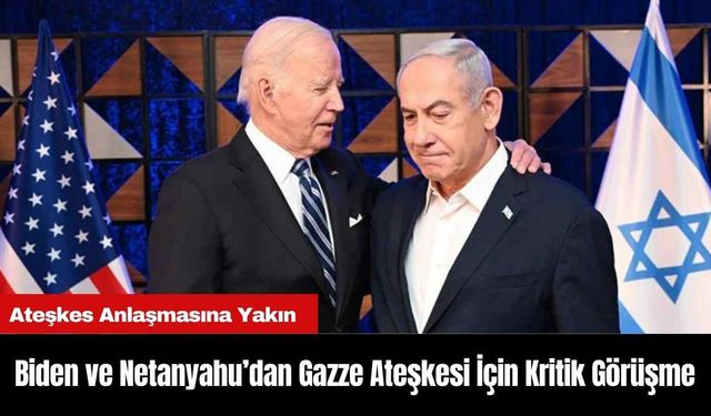 Biden ve Netanyahu’dan Gazze Ateşkesi İçin Kritik Görüşme