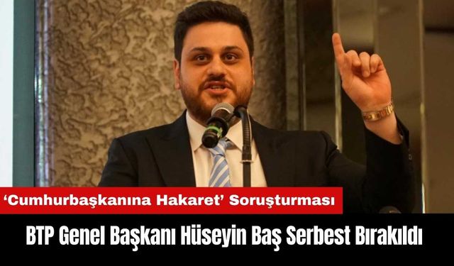 BTP Genel Başkanı Hüseyin Baş Serbest Bırakıldı