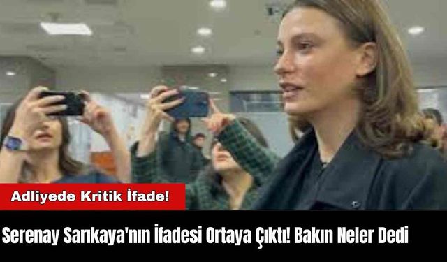 Serenay Sarıkaya'nın İfadesi Ortaya Çıktı! Bakın Neler Dedi