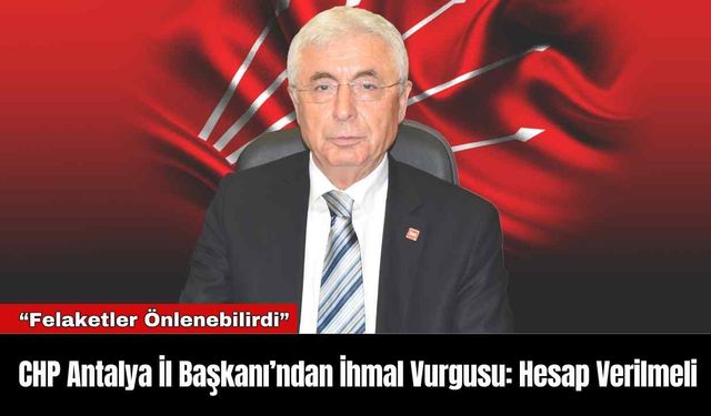 CHP Antalya İl Başkanı’ndan İhmal Vurgusu: Hesap Verilmeli