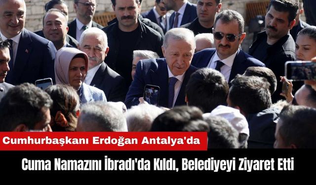 Cumhurbaşkanı Erdoğan Antalya'da: Cuma Namazını İbradı'da Kıldı