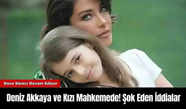 Deniz Akkaya ve Kızı Mahkemede! Şok Eden İddialar