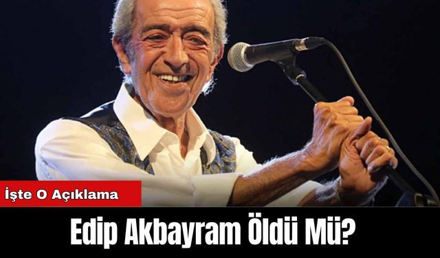 Edip Akbayram Öldü Mü? İşte O Açıklama