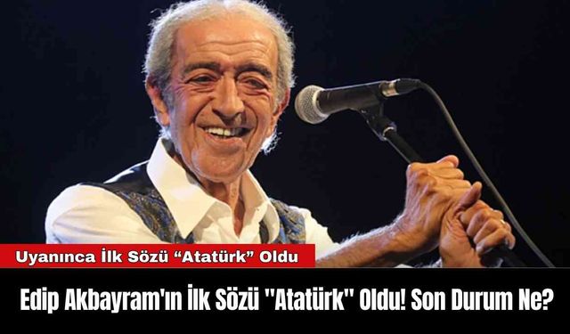 Edip Akbayram'ın İlk Sözü "Atatürk" Oldu! Son Durum Ne?