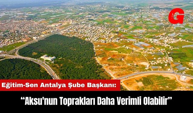 Eğitim-Sen Antalya Şube Başkanı: Aksu'nun Toprakları Daha Verimli Olabilir