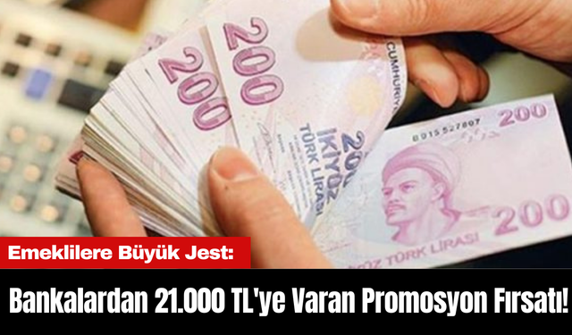 Emeklilere Büyük Jest: Bankalardan 21.000 TL'ye Varan Promosyon Fırsatı!