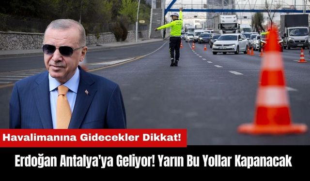 Erdoğan Antalya'ya Geliyor! Yarın Bu Yollar Kapanacak