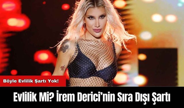 Evlilik Mi? İrem Derici’nin Sıra Dışı Şartı