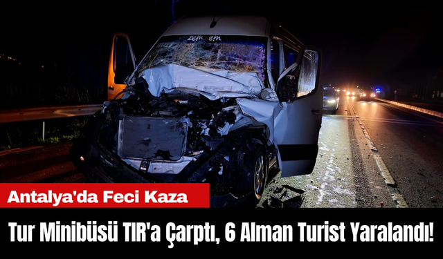 Antalya'da Feci Kaza: Tur Minibüsü TIR'a Çarptı, 6 Alman Turist Yaralandı!